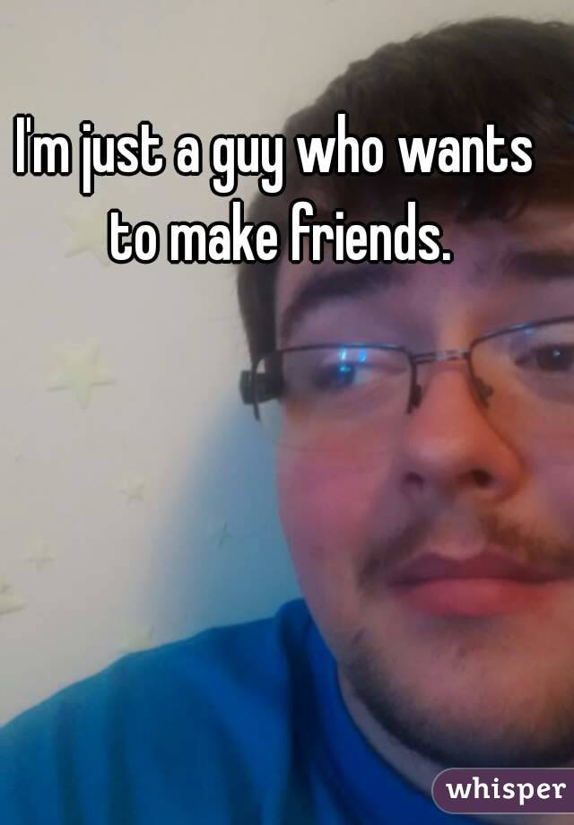 I'm just a guy who wants to make friends.
