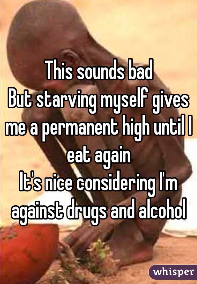 This sounds bad
But starving myself gives me a permanent high until I eat again 
It's nice considering I'm against drugs and alcohol 