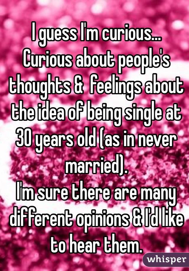 I guess I'm curious... Curious about people's thoughts &  feelings about the idea of being single at 30 years old (as in never married).
I'm sure there are many different opinions & I'd like to hear them. 