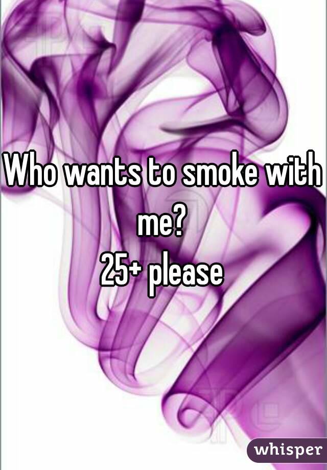 Who wants to smoke with me? 
25+ please