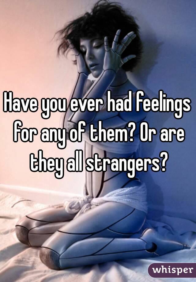 Have you ever had feelings for any of them? Or are they all strangers?
