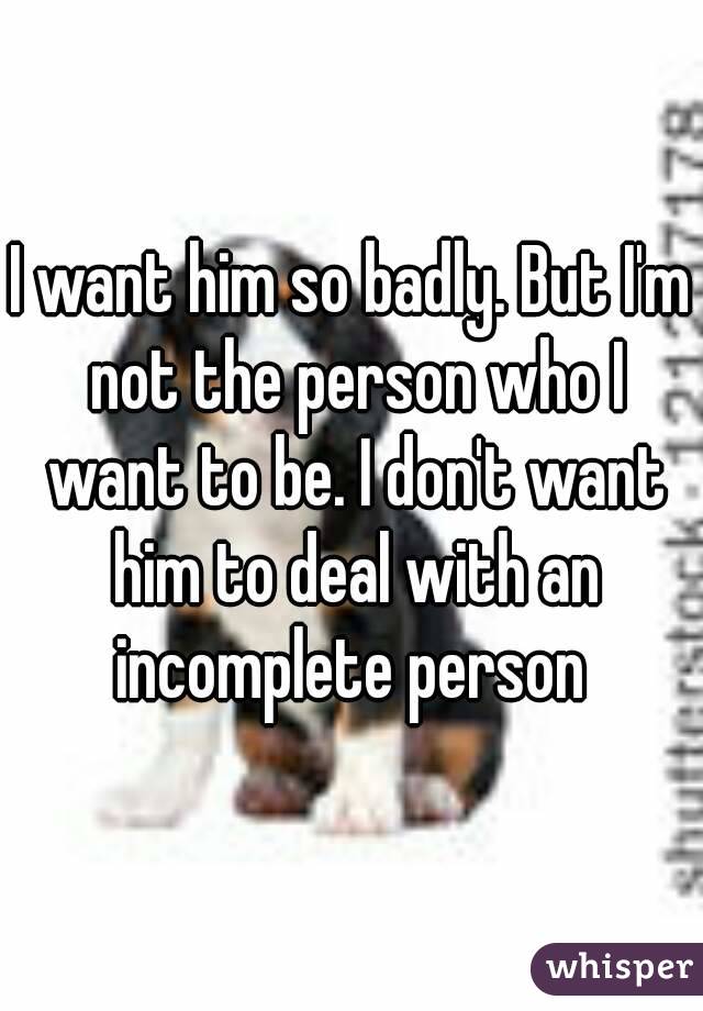 I want him so badly. But I'm not the person who I want to be. I don't want him to deal with an incomplete person 