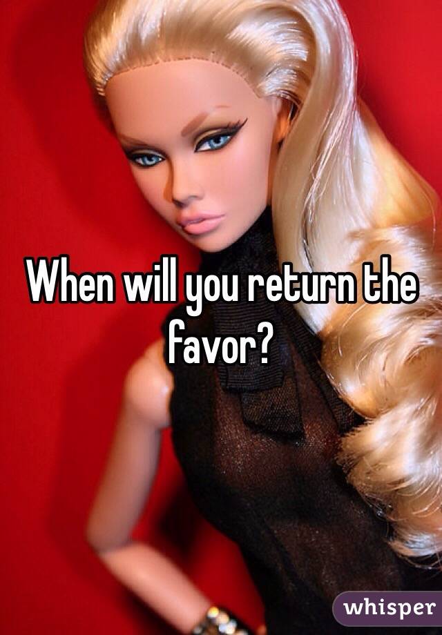When will you return the favor?