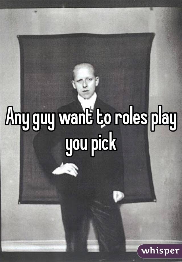 Any guy want to roles play you pick 