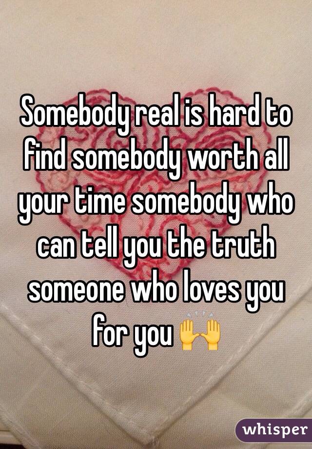 Somebody real is hard to find somebody worth all your time somebody who can tell you the truth someone who loves you for you 🙌 