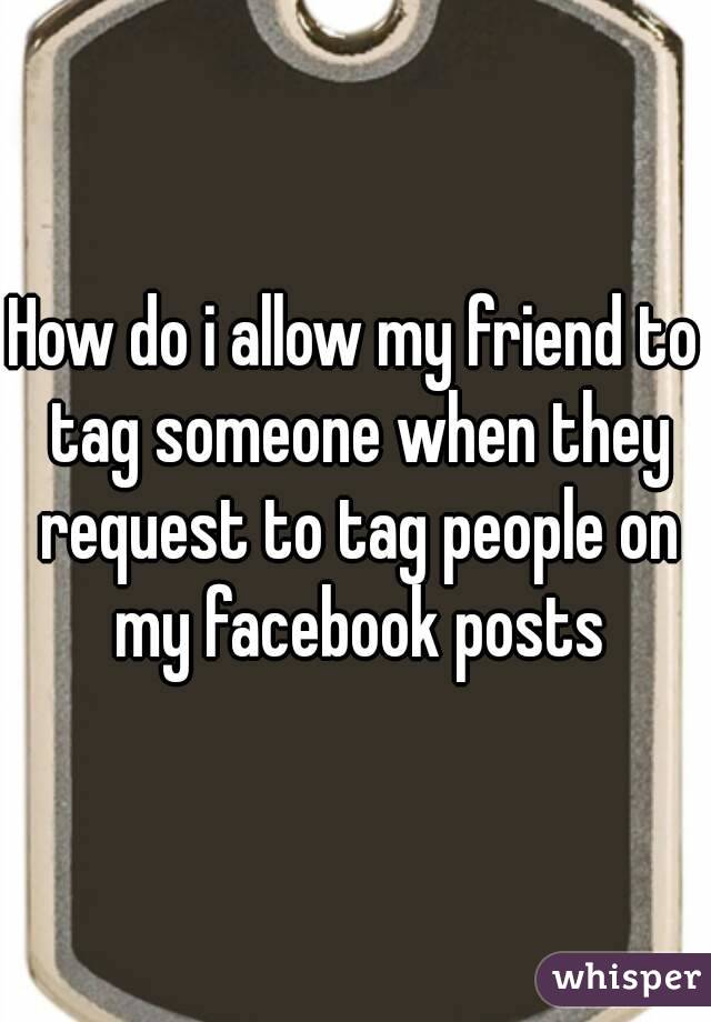 How do i allow my friend to tag someone when they request to tag people on my facebook posts