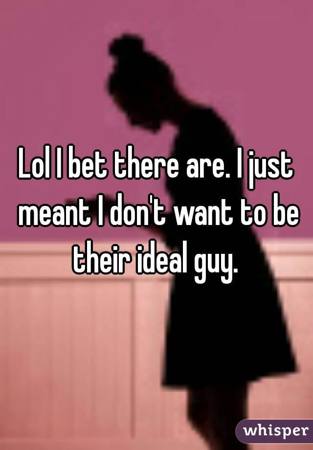 Lol I bet there are. I just meant I don't want to be their ideal guy. 