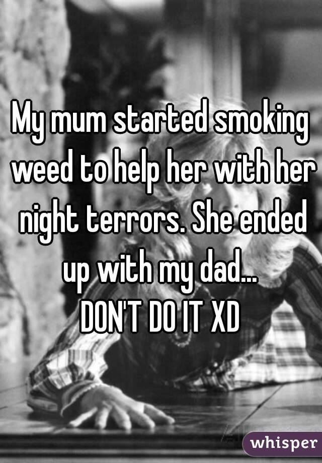My mum started smoking weed to help her with her night terrors. She ended up with my dad... 
DON'T DO IT XD