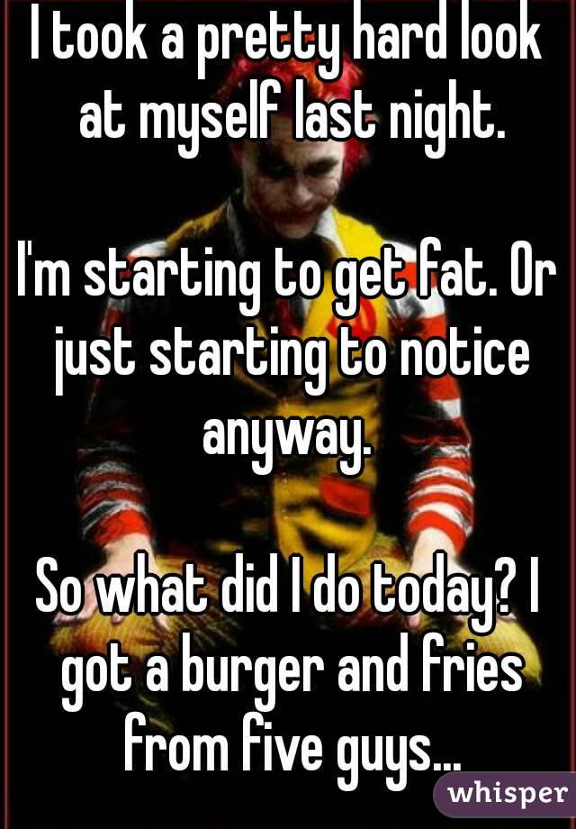 I took a pretty hard look at myself last night.

I'm starting to get fat. Or just starting to notice anyway. 

So what did I do today? I got a burger and fries from five guys...