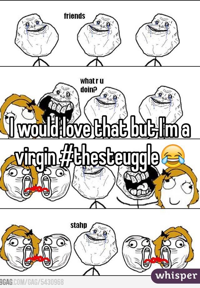 I would love that but I'm a virgin #thesteuggle😂
