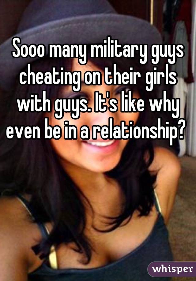 Sooo many military guys cheating on their girls with guys. It's like why even be in a relationship? 