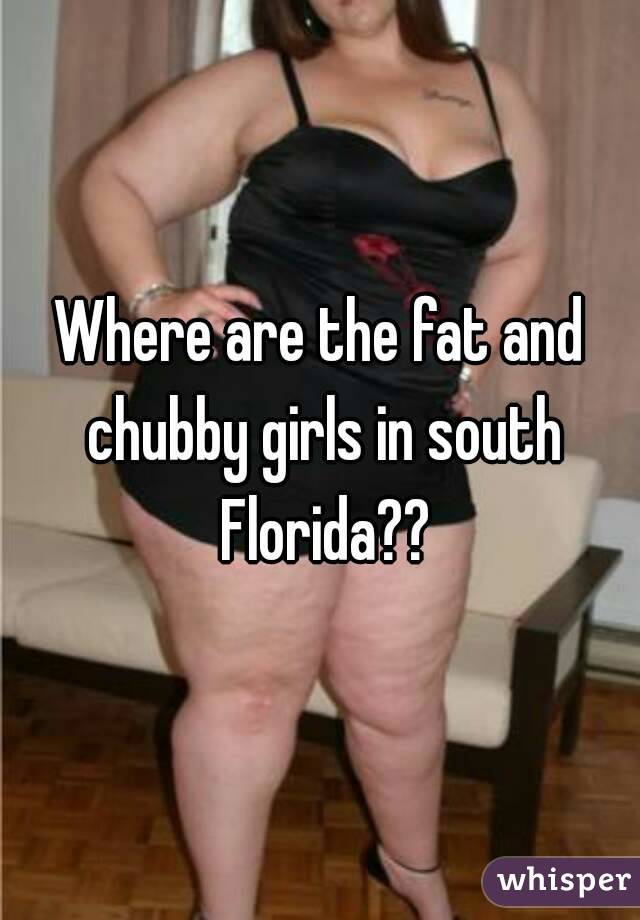 Where are the fat and chubby girls in south Florida??
