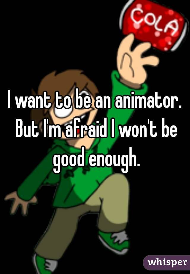I want to be an animator. But I'm afraid I won't be good enough.