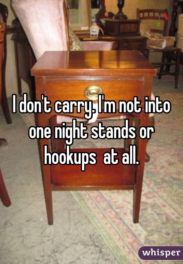 I don't carry. I'm not into one night stands or hookups  at all. 