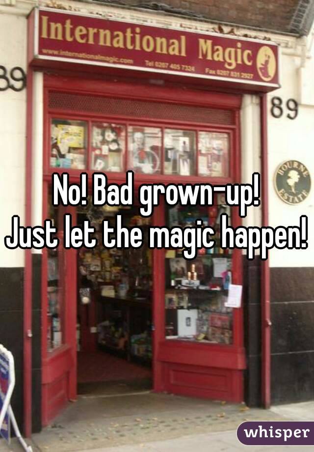 No! Bad grown-up!
Just let the magic happen!