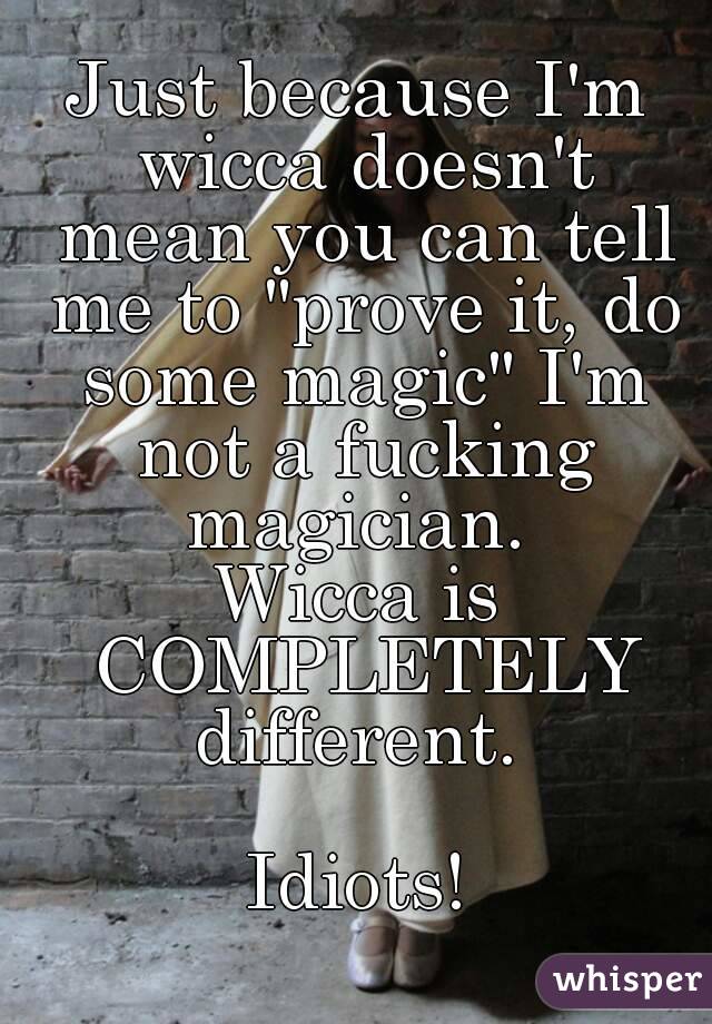 Just because I'm wicca doesn't mean you can tell me to "prove it, do some magic" I'm not a fucking magician. 
Wicca is COMPLETELY different. 

Idiots!