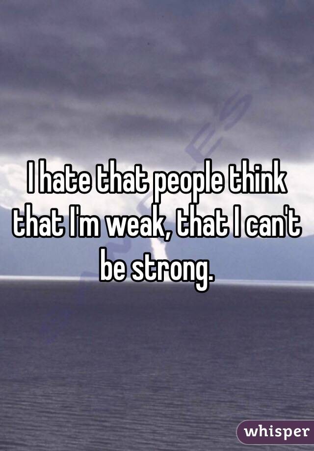 I hate that people think that I'm weak, that I can't be strong.