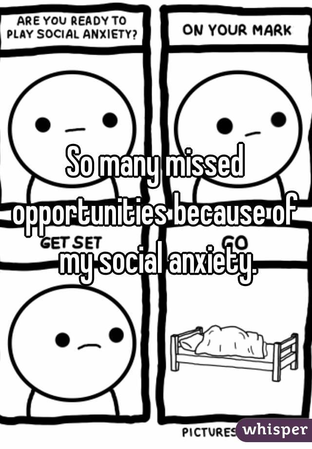 So many missed opportunities because of  my social anxiety.