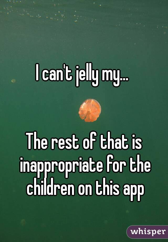 I can't jelly my... 


The rest of that is inappropriate for the children on this app