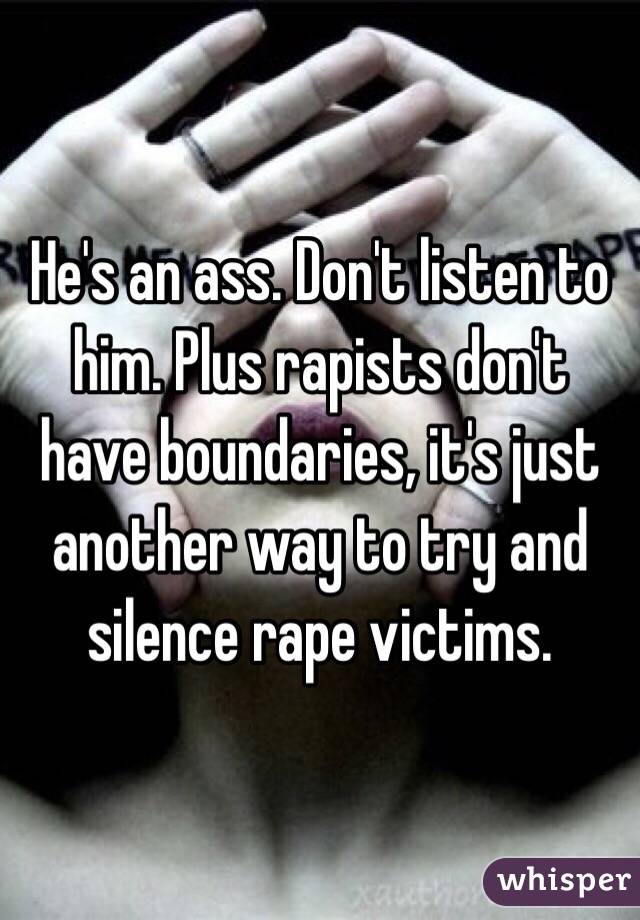 He's an ass. Don't listen to him. Plus rapists don't have boundaries, it's just another way to try and silence rape victims.