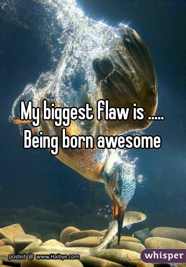 My biggest flaw is ..... Being born awesome 