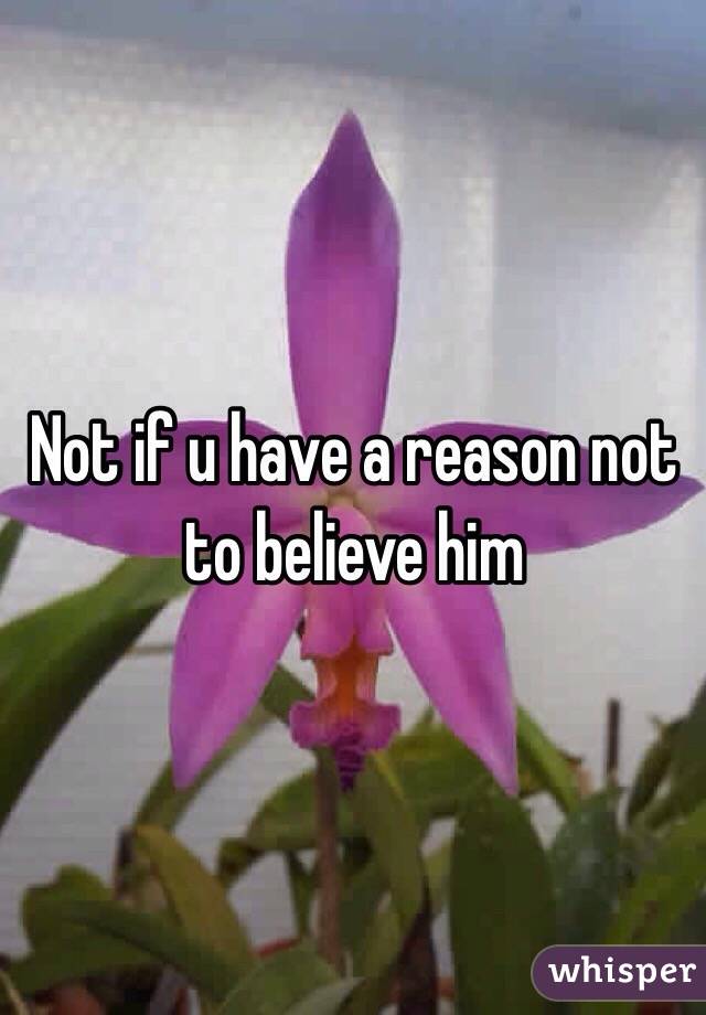 Not if u have a reason not to believe him 