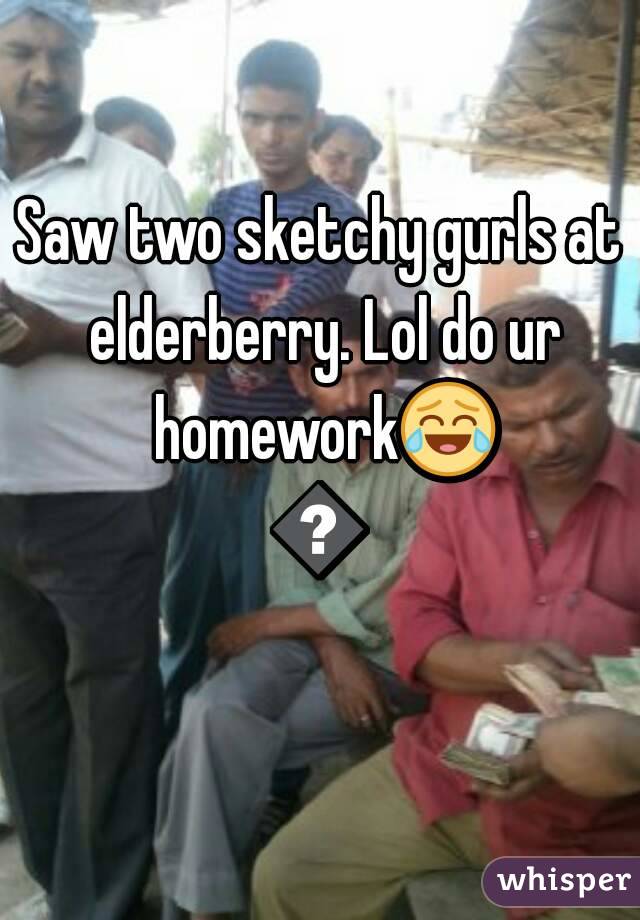 Saw two sketchy gurls at elderberry. Lol do ur homework😂😂