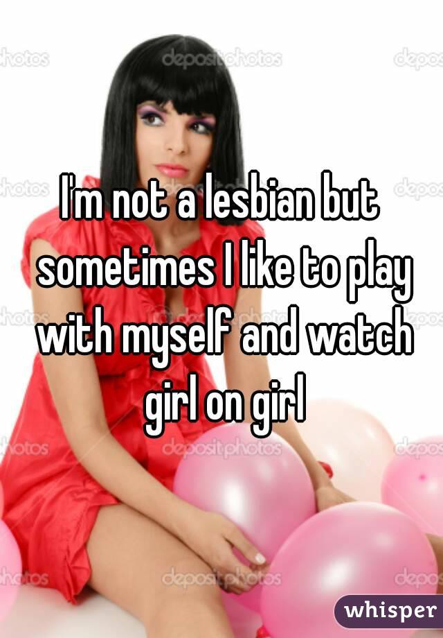 I'm not a lesbian but sometimes I like to play with myself and watch girl on girl