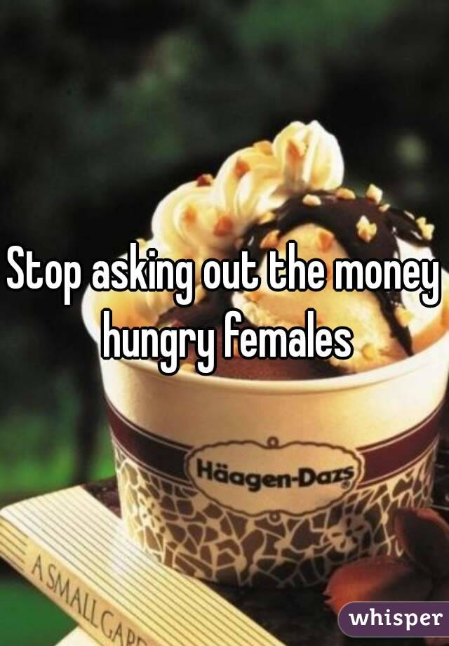 Stop asking out the money hungry females