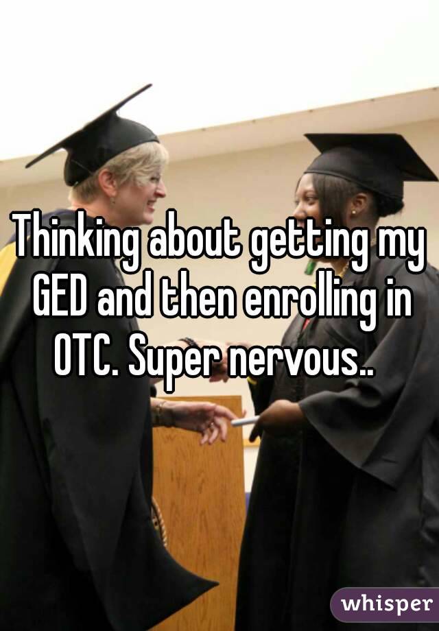 Thinking about getting my GED and then enrolling in OTC. Super nervous..  