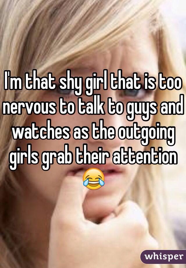 I'm that shy girl that is too nervous to talk to guys and watches as the outgoing girls grab their attention 😂 