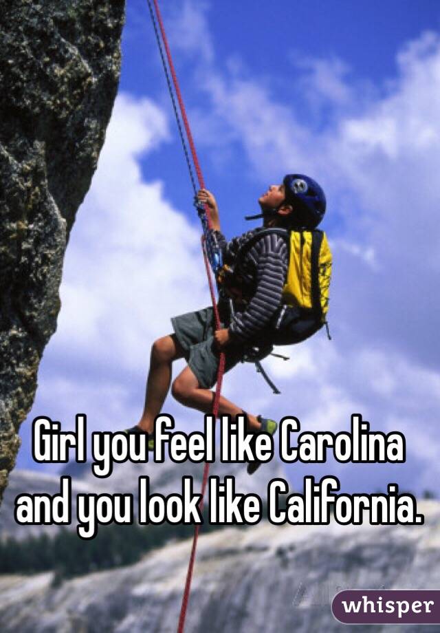 Girl you feel like Carolina and you look like California.