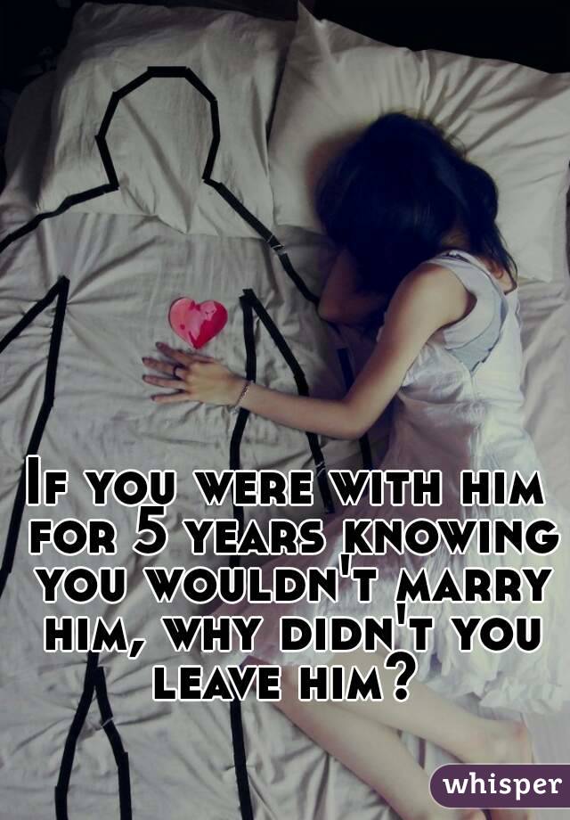 If you were with him for 5 years knowing you wouldn't marry him, why didn't you leave him? 