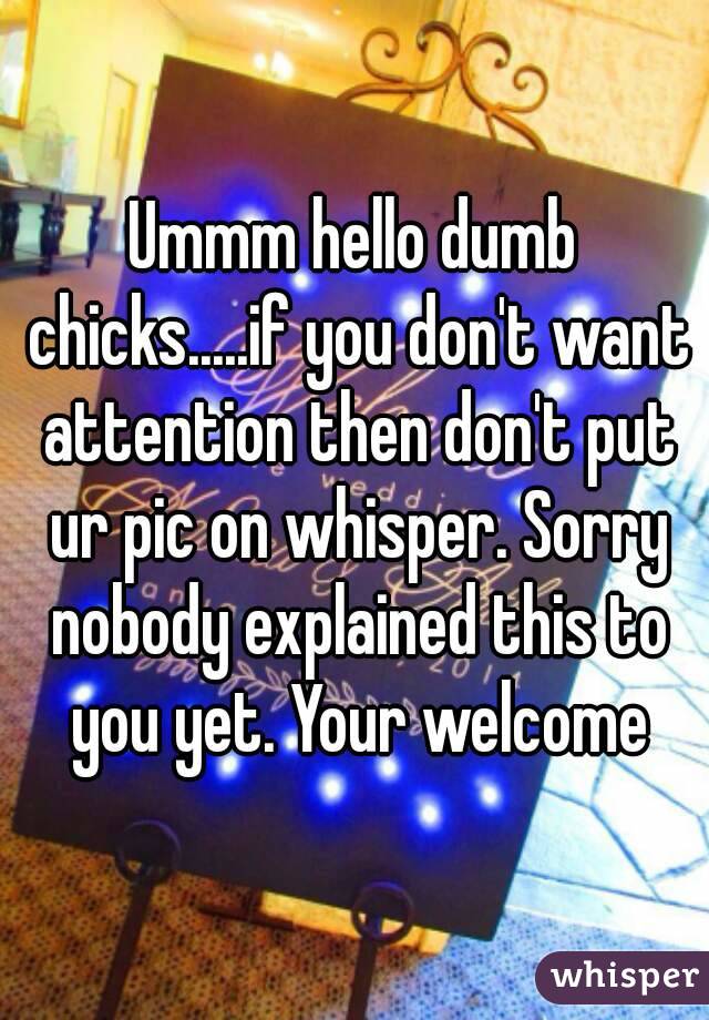 Ummm hello dumb chicks.....if you don't want attention then don't put ur pic on whisper. Sorry nobody explained this to you yet. Your welcome