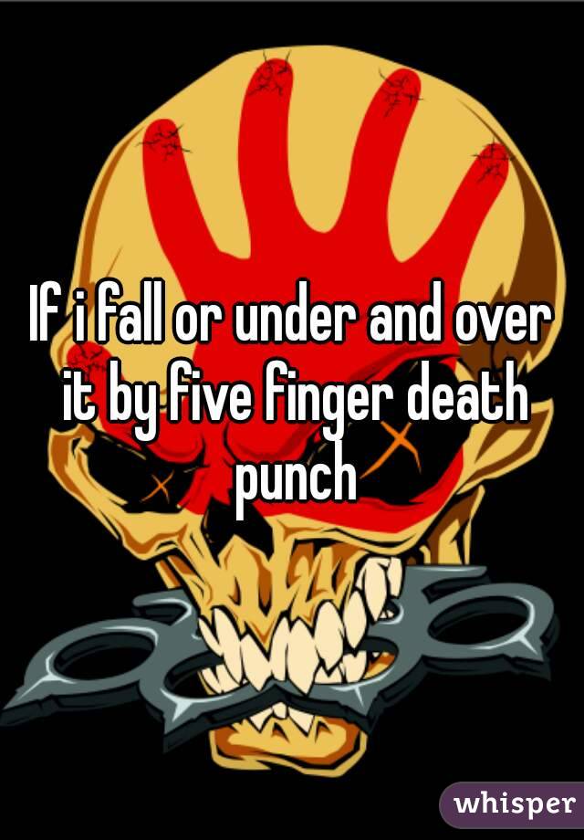 If i fall or under and over it by five finger death punch