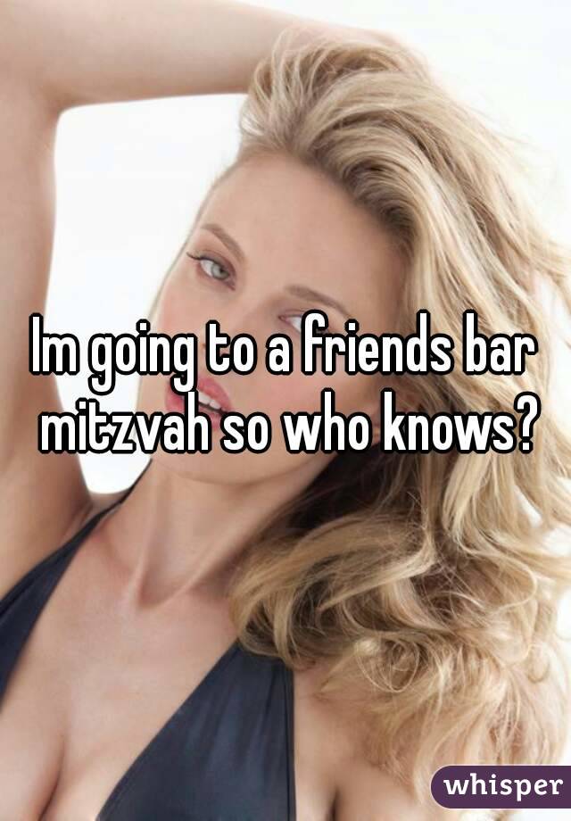 Im going to a friends bar mitzvah so who knows?