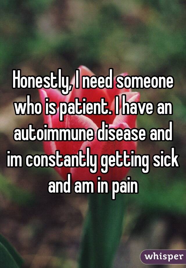 Honestly, I need someone who is patient. I have an autoimmune disease and im constantly getting sick and am in pain