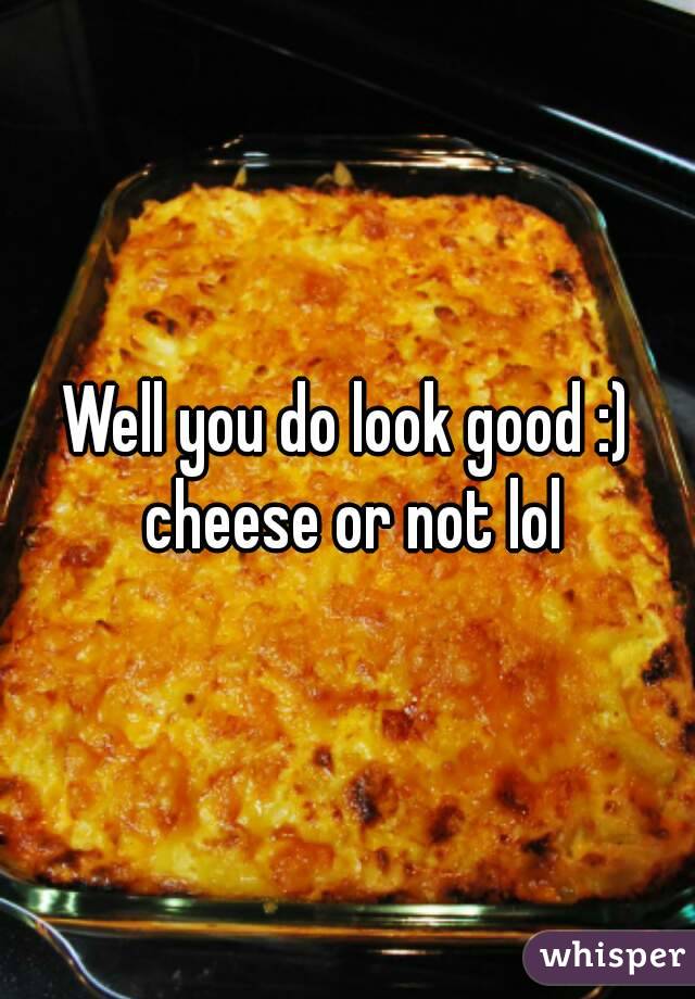 Well you do look good :) cheese or not lol