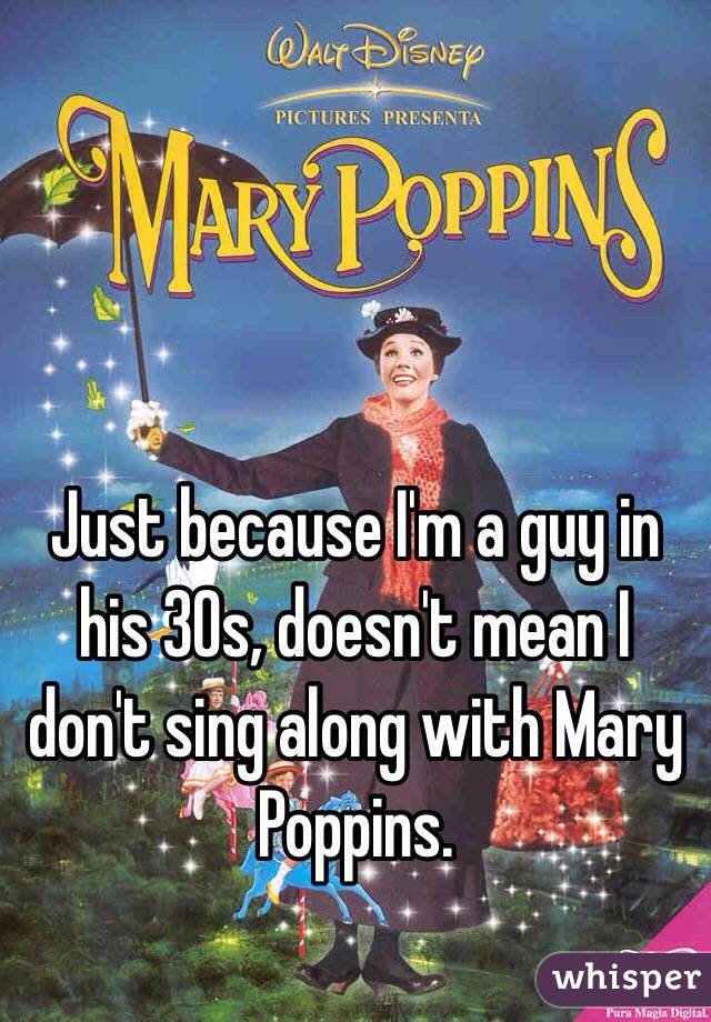 Just because I'm a guy in his 30s, doesn't mean I don't sing along with Mary Poppins. 