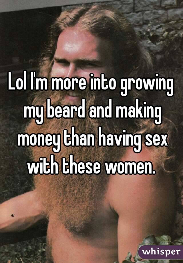 Lol I'm more into growing my beard and making money than having sex with these women. 