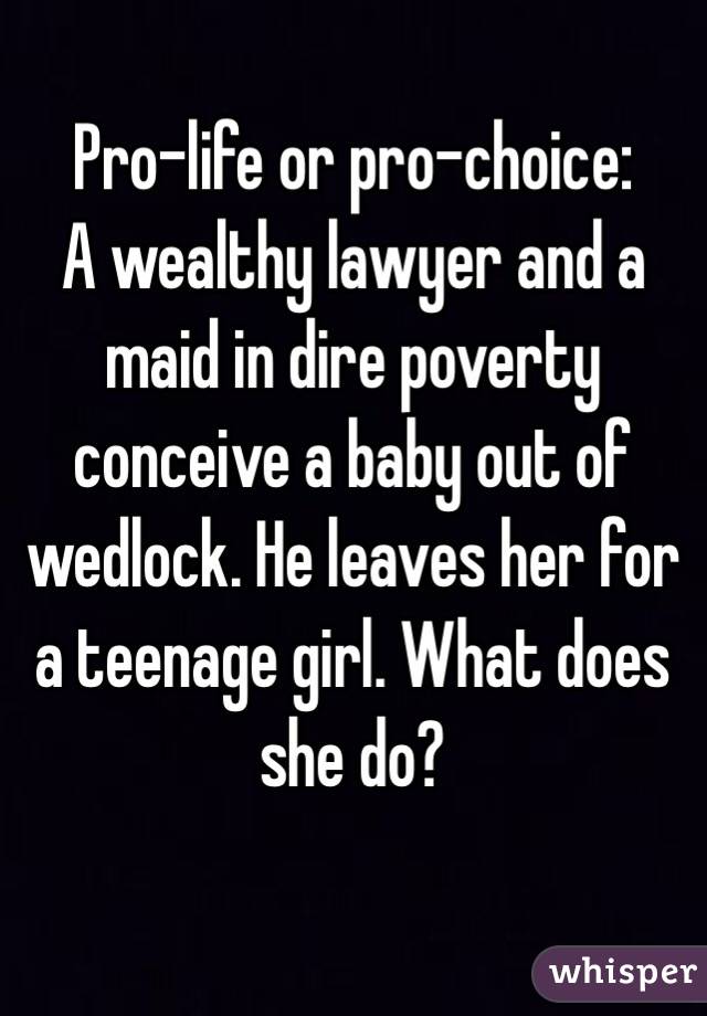 Pro-life or pro-choice:
A wealthy lawyer and a maid in dire poverty conceive a baby out of wedlock. He leaves her for a teenage girl. What does she do?