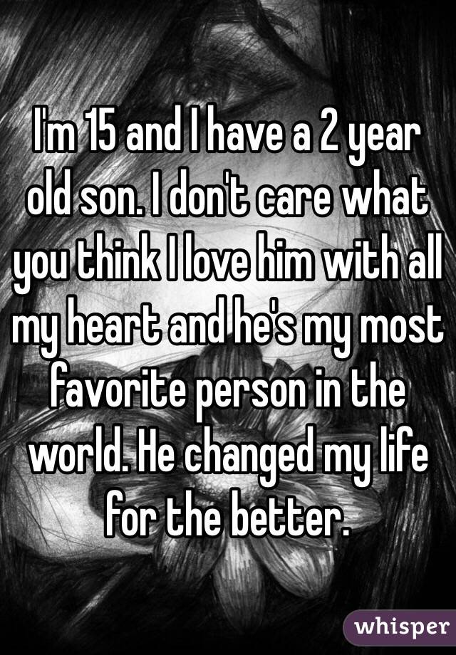 I'm 15 and I have a 2 year old son. I don't care what you think I love him with all my heart and he's my most favorite person in the world. He changed my life for the better.