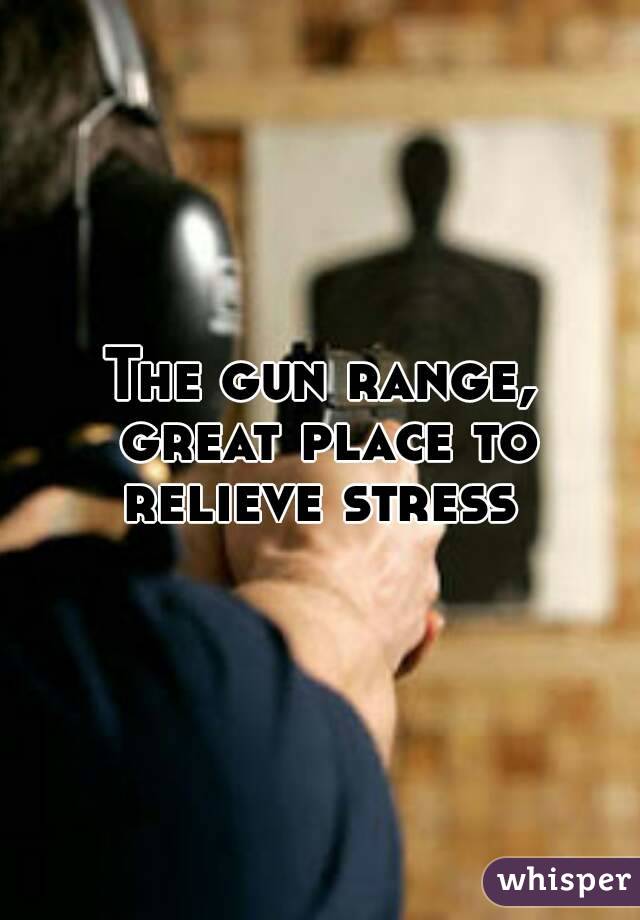 The gun range, great place to relieve stress 