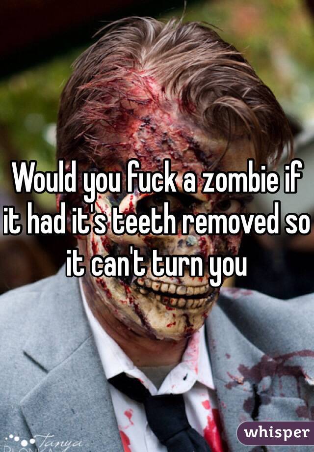 Would you fuck a zombie if it had it's teeth removed so it can't turn you