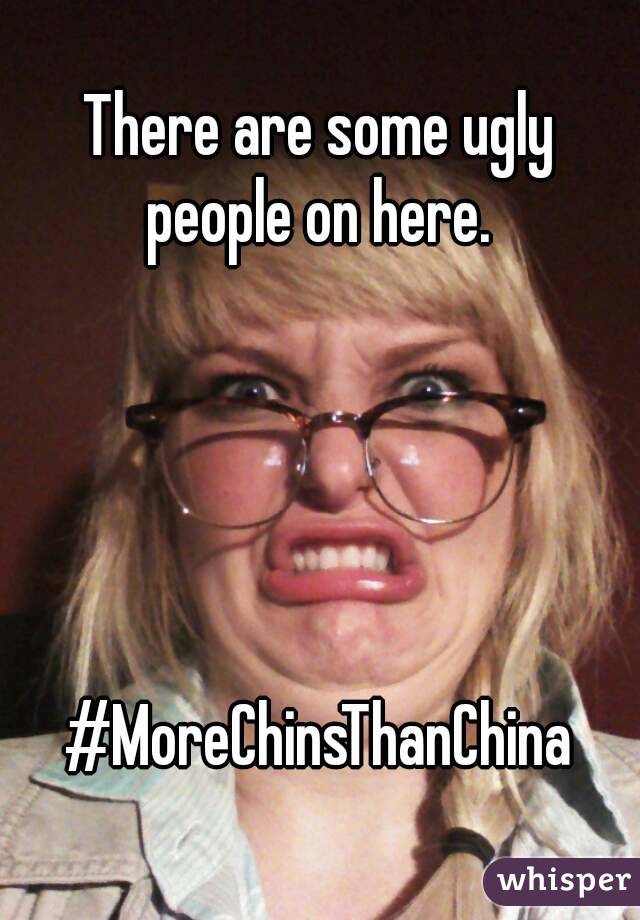 There are some ugly people on here. 





#MoreChinsThanChina