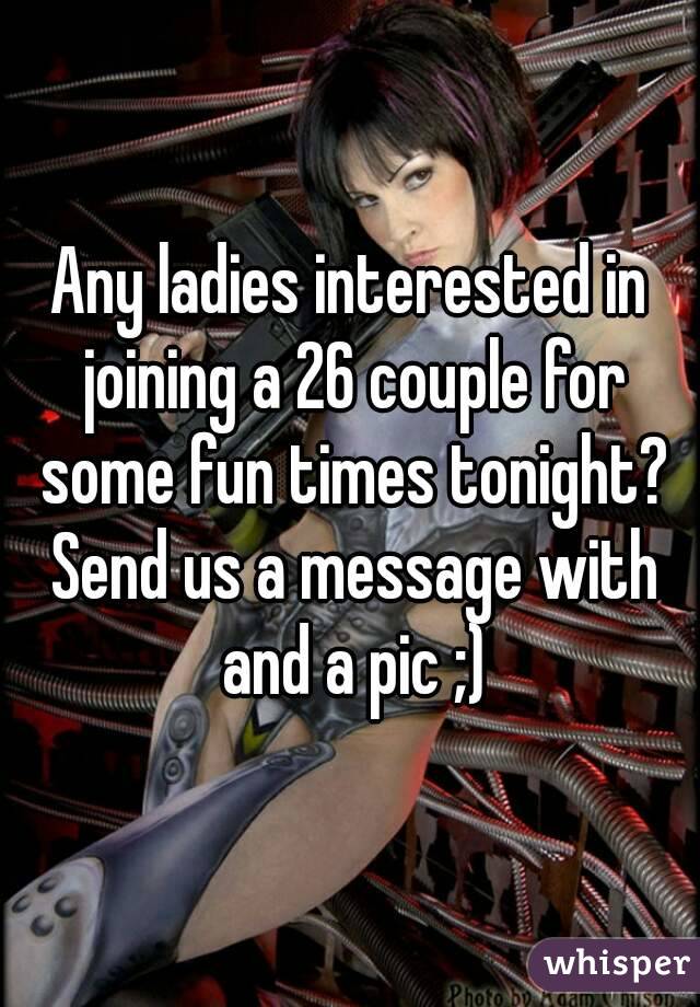Any ladies interested in joining a 26 couple for some fun times tonight? Send us a message with and a pic ;)