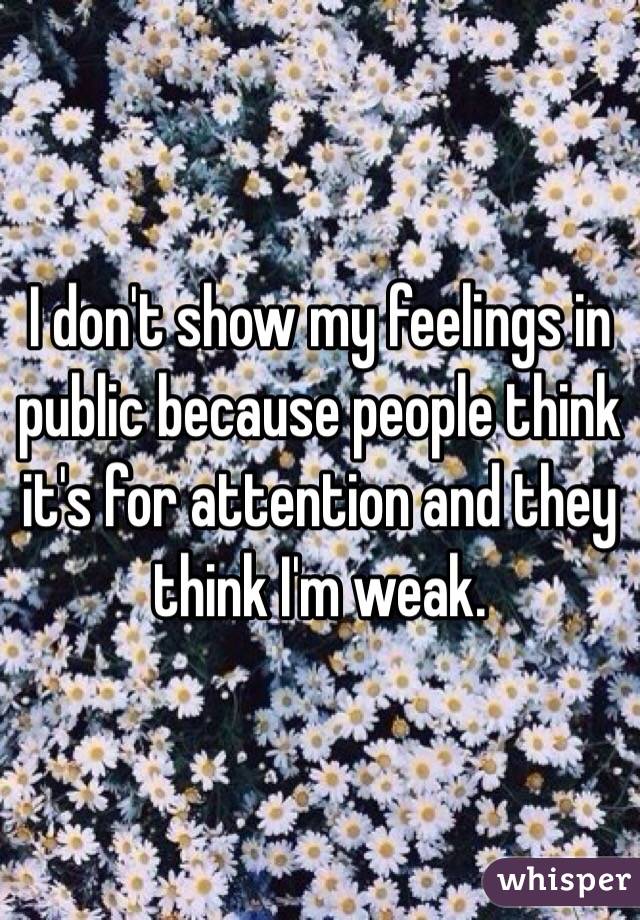 I don't show my feelings in public because people think it's for attention and they think I'm weak. 