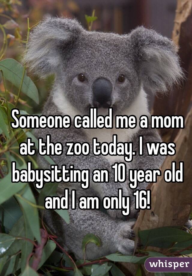 Someone called me a mom at the zoo today. I was babysitting an 10 year old and I am only 16!