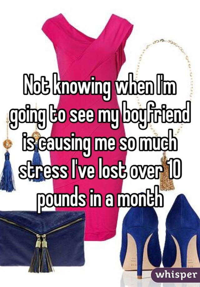 Not knowing when I'm going to see my boyfriend is causing me so much stress I've lost over 10 pounds in a month 