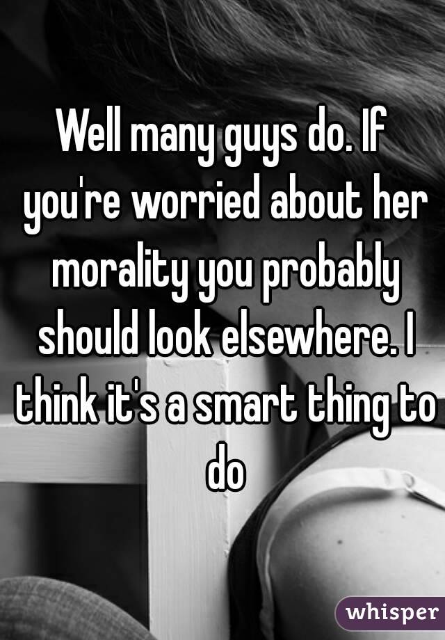 Well many guys do. If you're worried about her morality you probably should look elsewhere. I think it's a smart thing to do